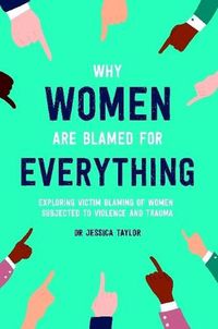 Cover image for Why Women Are Blamed For Everything: Exploring the Victim Blaming of Women Subjected to Violence and Trauma