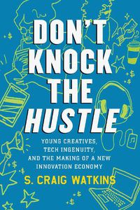 Cover image for Don't Knock the Hustle: Young Creatives, Tech Ingenuity, and the Making of a New Innovation Economy