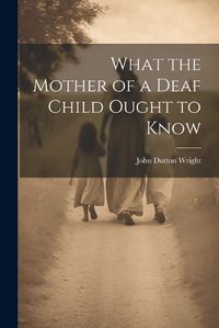 Cover image for What the Mother of a Deaf Child Ought to Know