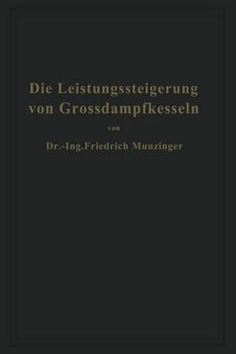 Die Leistungssteigerung Von Grossdampfkesseln: Eine Untersuchung UEber Die Verbesserung Von Leistung Und Wirtschaftlichkeit Und UEber Neuere Bestrebungen Im Dampfkesselbau