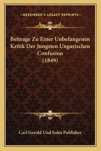 Beitrage Zu Einer Unbefangenen Kritik Der Jungsten Ungarischen Confusion (1849)