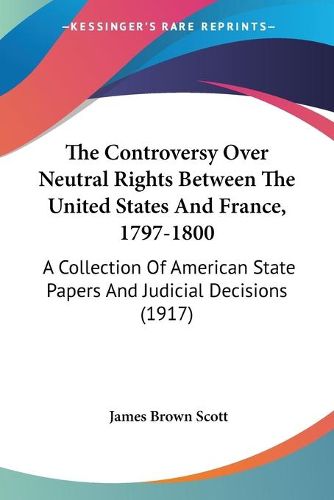 Cover image for The Controversy Over Neutral Rights Between the United States and France, 1797-1800: A Collection of American State Papers and Judicial Decisions (1917)