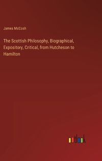 Cover image for The Scottish Philosophy, Biographical, Expository, Critical, from Hutcheson to Hamilton