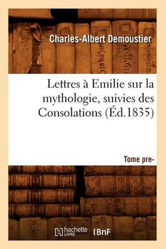 Lettres A Emilie Sur La Mythologie Suivies Des Consolations. Tome Premier (Ed.1835)