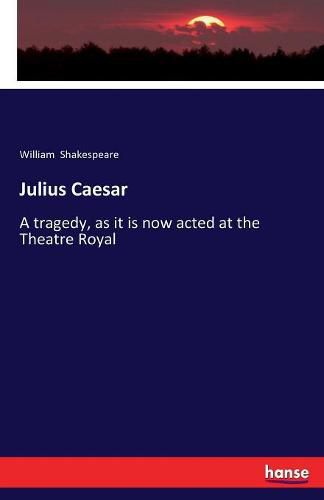 Julius Caesar: A tragedy, as it is now acted at the Theatre Royal