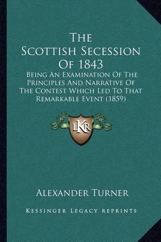 The Scottish Secession of 1843: Being an Examination of the Principles and Narrative of the Contest Which Led to That Remarkable Event (1859)