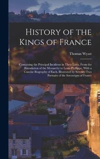 Cover image for History of the Kings of France; Containing the Principal Incidents in Their Lives, From the Foundation of the Monarchy to Louis Phillippe, With a Concise Biography of Each. Illustrated by Seventy-two Portraits of the Sovereigns of France