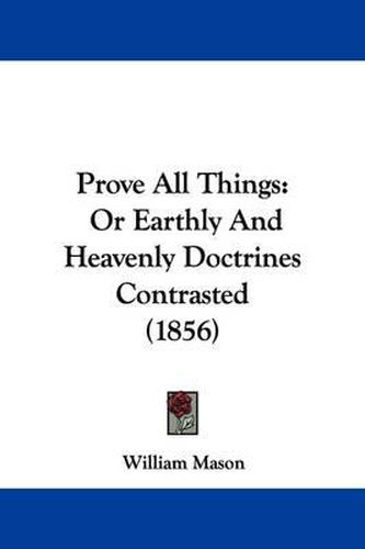 Cover image for Prove All Things: Or Earthly And Heavenly Doctrines Contrasted (1856)