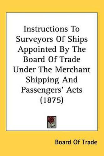 Cover image for Instructions to Surveyors of Ships Appointed by the Board of Trade Under the Merchant Shipping and Passengers' Acts (1875)