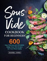 Cover image for Sous Vide Cookbook for Beginners: 600 Easy, Delicious and Affordable Budget Sous Vide Recipes for Your Whole Family