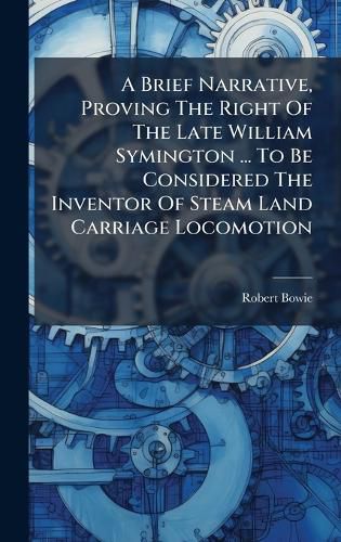 Cover image for A Brief Narrative, Proving The Right Of The Late William Symington ... To Be Considered The Inventor Of Steam Land Carriage Locomotion