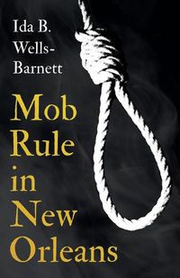 Cover image for Mob Rule in New Orleans: Robert Charles & His Fight to Death, The Story of His Life, Burning Human Beings Alive, & Other Lynching Statistics - With Introductory Chapters by Irvine Garland Penn and T. Thomas Fortune