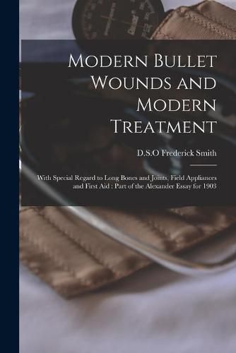 Modern Bullet Wounds and Modern Treatment: With Special Regard to Long Bones and Joints, Field Appliances and First Aid: Part of the Alexander Essay for 1903