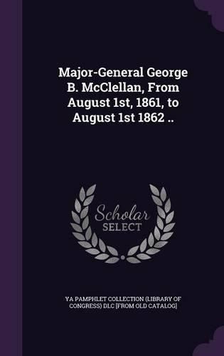 Cover image for Major-General George B. McClellan, from August 1st, 1861, to August 1st 1862 ..