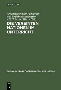 Cover image for Die Vereinten Nationen Im Unterricht: Bericht UEber Eine Arbeitstagung Fur Padagogen Und Sozialwissenschaftler, Veranstaltet Vom 3. Bis 8. Januar 1977 in Der Europaischen Akademie Berlin