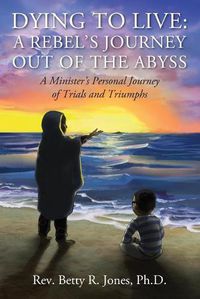 Cover image for Dying to Live: A Rebel's Journey Out of the Abyss: A Minister's Personal Journey of Trials and Triumphs