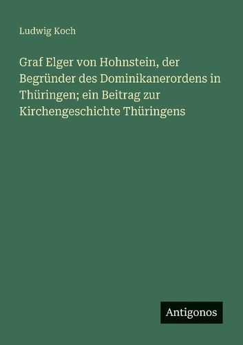 Cover image for Graf Elger von Hohnstein, der Begruender des Dominikanerordens in Thueringen; ein Beitrag zur Kirchengeschichte Thueringens