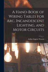 Cover image for A Hand-Book of Wiring Tables for Arc, Incandescent Lighting, and Motor Circuits