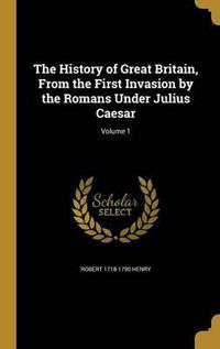 Cover image for The History of Great Britain, from the First Invasion by the Romans Under Julius Caesar; Volume 1