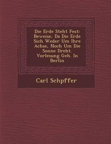 Cover image for Die Erde Steht Fest: Beweise, Da Die Erde Sich Weder Um Ihre Achse, Noch Um Die Sonne Dreht. Vorlesung Geh. in Berlin