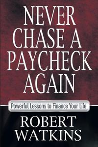 Cover image for Never Chase A Paycheck Again: Powerful Lessons to Finance Your Life