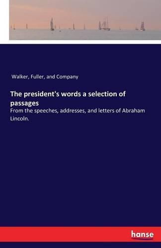 The president's words a selection of passages: From the speeches, addresses, and letters of Abraham Lincoln.