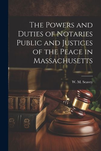 Cover image for The Powers and Duties of Notaries Public and Justices of the Peace in Massachusetts