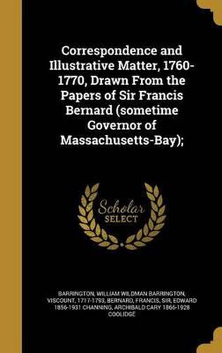 Correspondence and Illustrative Matter, 1760-1770, Drawn from the Papers of Sir Francis Bernard (Sometime Governor of Massachusetts-Bay);