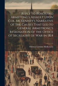 Cover image for Reply to Kosciusko Armstong's Assault Upon Col. McKenney's Narrative of the Causes That led to General Armstrong's Resignation of the Office of Secreatry of war in 1814