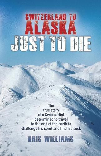 Cover image for Switzerland To Alaska: Just To Die: One man's journey of self-discovery in the Alaskan wilderness