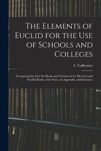 Cover image for The Elements of Euclid for the Use of Schools and Colleges: Comprising the First Six Books and Portions of the Eleventh and Twelfth Books, With Notes, an Appendix, and Exercises