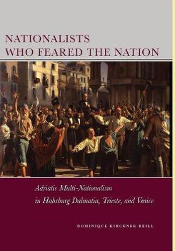 Cover image for Nationalists Who Feared the Nation: Adriatic Multi-Nationalism in Habsburg Dalmatia, Trieste, and Venice