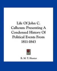 Cover image for Life of John C. Calhoun: Presenting a Condensed History of Political Events from 1811-1843