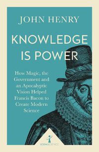 Cover image for Knowledge is Power (Icon Science): How Magic, the Government and an Apocalyptic Vision Helped Francis Bacon to Create Modern Science