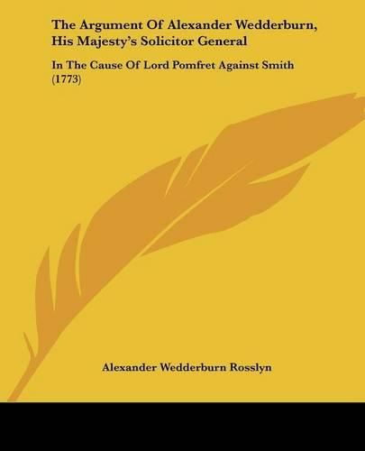 Cover image for The Argument of Alexander Wedderburn, His Majesty's Solicitor General: In the Cause of Lord Pomfret Against Smith (1773)