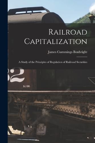 Cover image for Railroad Capitalization; a Study of the Principles of Regulation of Railroad Securities