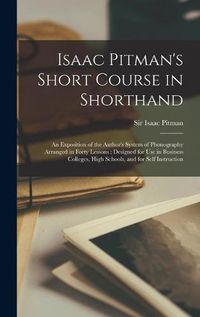 Cover image for Isaac Pitman's Short Course in Shorthand [microform]: an Exposition of the Author's System of Phonography Arranged in Forty Lessons; Designed for Use in Business Colleges, High Schools, and for Self Instruction