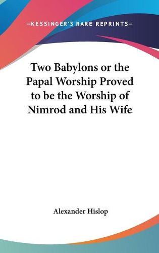 Two Babylons or the Papal Worship Proved to Be the Worship of Nimrod and His Wife