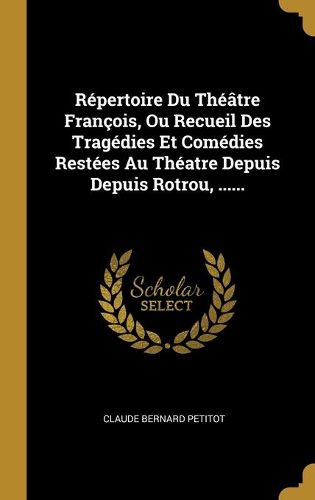 Repertoire Du Theatre Francois, Ou Recueil Des Tragedies Et Comedies Restees Au Theatre Depuis Depuis Rotrou, ......