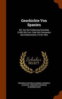 Cover image for Geschichte Von Spanien: Bd. Von Der Eroberung Granadas (1492) Bis Zum Tode Don Fernandos Des Katholischen (1516) 1902