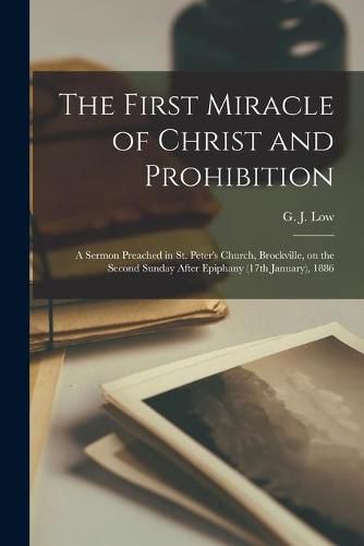 The First Miracle of Christ and Prohibition [microform]: a Sermon Preached in St. Peter's Church, Brockville, on the Second Sunday After Epiphany (17th January), 1886