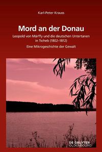 Cover image for Mord an Der Donau: Leopold Von Marffy Und Die Deutschen Untertanen in Tscherb (1802-1812). Eine Mikrogeschichte Der Gewalt