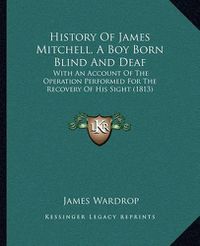 Cover image for History of James Mitchell, a Boy Born Blind and Deaf: With an Account of the Operation Performed for the Recovery of His Sight (1813)