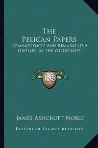 Cover image for The Pelican Papers: Reminiscences and Remains of a Dweller in the Wilderness