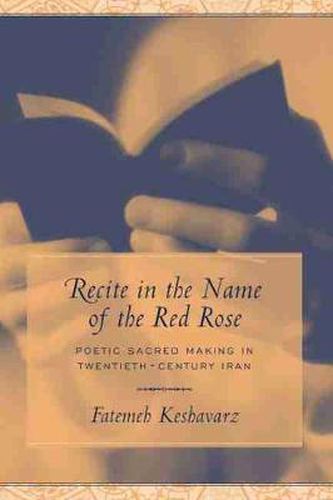 Cover image for Recite in the Name of the Red Rose: Poetic Sacred Making in Twentieth-century Iran