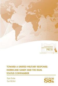 Cover image for Toward A Unified Military Response: Hurricane Sandy and the Dual Status Commander