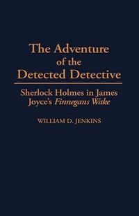 Cover image for The Adventure of the Detected Detective: Sherlock Holmes in James Joyce's Finnegans Wake