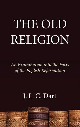 Cover image for The Old Religion: An Examination Into the Facts of the English Reformation