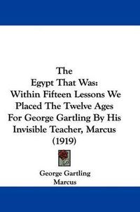 Cover image for The Egypt That Was: Within Fifteen Lessons We Placed the Twelve Ages for George Gartling by His Invisible Teacher, Marcus (1919)