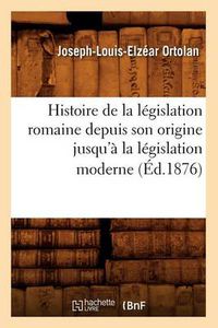 Cover image for Histoire de la Legislation Romaine Depuis Son Origine Jusqu'a La Legislation Moderne (Ed.1876)